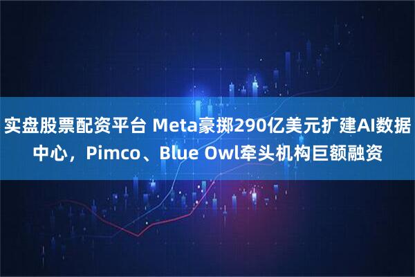 实盘股票配资平台 Meta豪掷290亿美元扩建AI数据中心，Pimco、Blue Owl牵头机构巨额融资