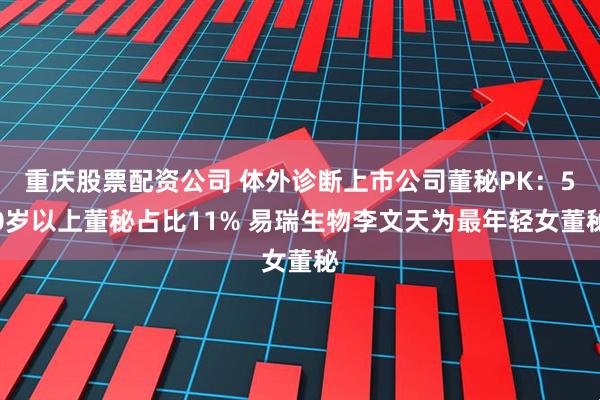 重庆股票配资公司 体外诊断上市公司董秘PK：50岁以上董秘占比11% 易瑞生物李文天为最年轻女董秘