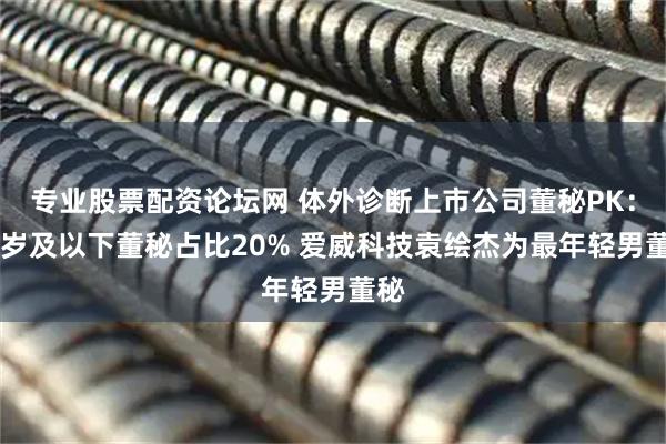 专业股票配资论坛网 体外诊断上市公司董秘PK：40岁及以下董秘占比20% 爱威科技袁绘杰为最年轻男董秘