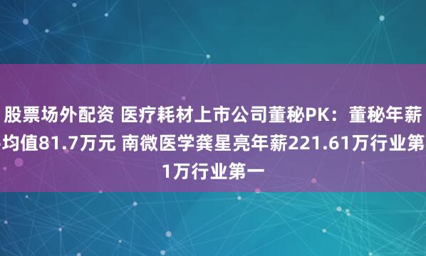 股票场外配资 医疗耗材上市公司董秘PK：董秘年薪平均值81.7万元 南微医学龚星亮年薪221.61万行业第一