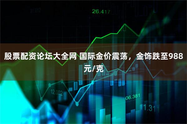股票配资论坛大全网 国际金价震荡，金饰跌至988元/克