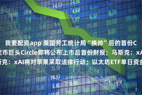 我要配资app 美国劳工统计局“换帅”后的首份CPI报告今晚发布；稳定币巨头Circle即将公布上市后首份财报；马斯克：xAI将对苹果采取法律行动；以太坊ETF单日资金净流入量破10亿美元