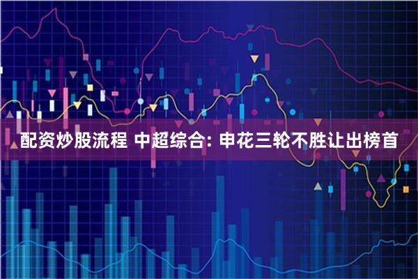 配资炒股流程 中超综合: 申花三轮不胜让出榜首