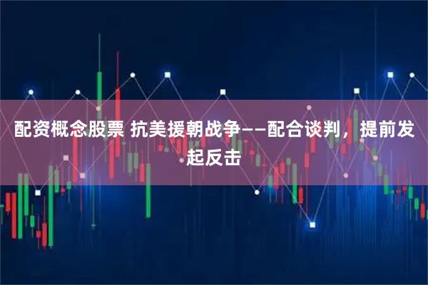 配资概念股票 抗美援朝战争——配合谈判，提前发起反击