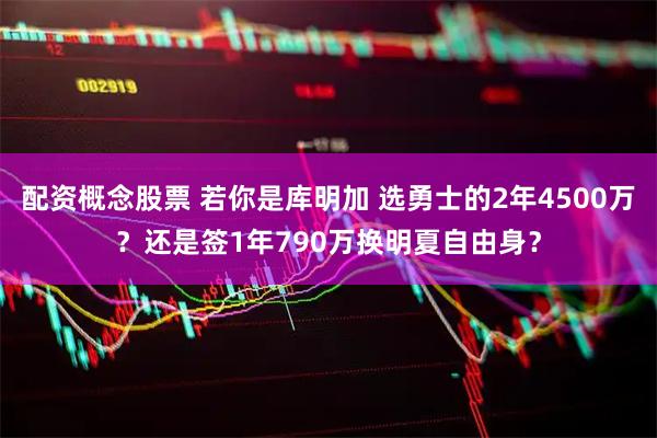 配资概念股票 若你是库明加 选勇士的2年4500万？还是签1年790万换明夏自由身？