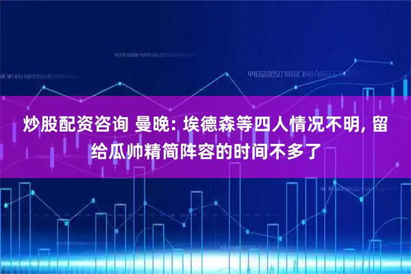炒股配资咨询 曼晚: 埃德森等四人情况不明, 留给瓜帅精简阵容的时间不多了