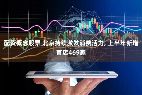 配资概念股票 北京持续激发消费活力, 上半年新增首店469家
