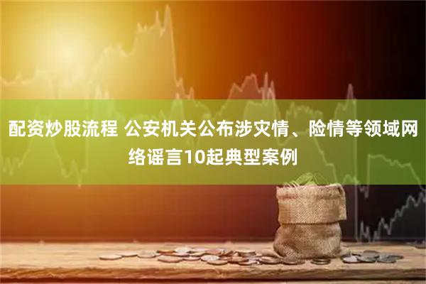 配资炒股流程 公安机关公布涉灾情、险情等领域网络谣言10起典型案例
