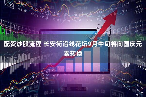 配资炒股流程 长安街沿线花坛9月中旬将向国庆元素转换
