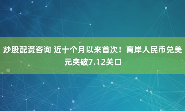 炒股配资咨询 近十个月以来首次！离岸人民币兑美元突破7.12关口