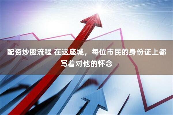 配资炒股流程 在这座城，每位市民的身份证上都写着对他的怀念