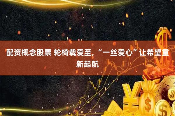 配资概念股票 轮椅载爱至, “一丝爱心”让希望重新起航