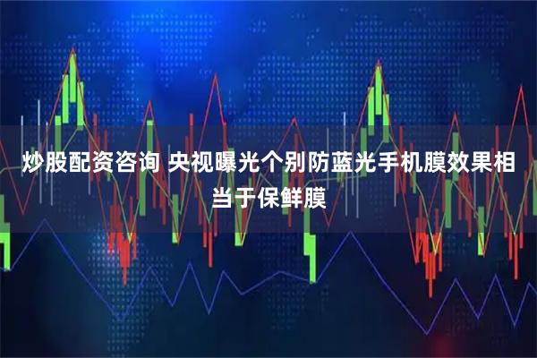 炒股配资咨询 央视曝光个别防蓝光手机膜效果相当于保鲜膜