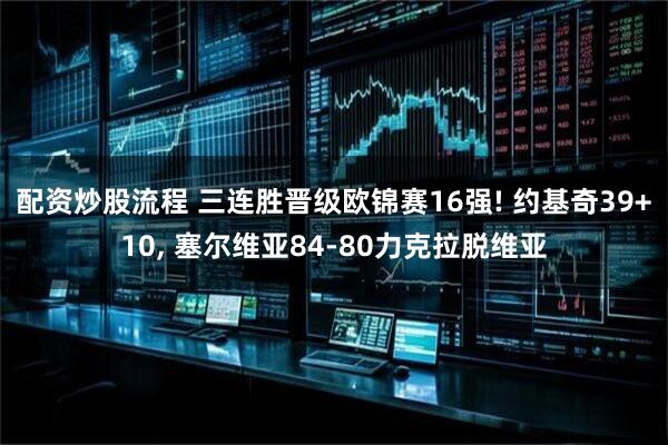 配资炒股流程 三连胜晋级欧锦赛16强! 约基奇39+10, 塞尔维亚84-80力克拉脱维亚