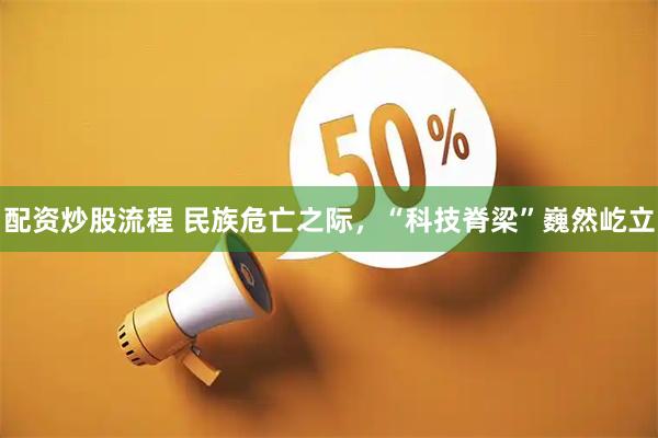配资炒股流程 民族危亡之际，“科技脊梁”巍然屹立