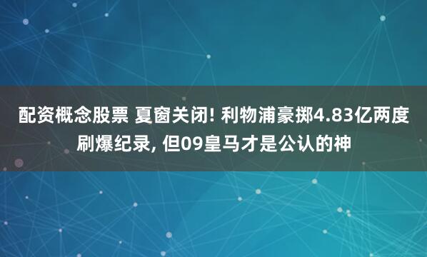 配资概念股票 夏窗关闭! 利物浦豪掷4.83亿两度刷爆纪录, 但09皇马才是公认的神