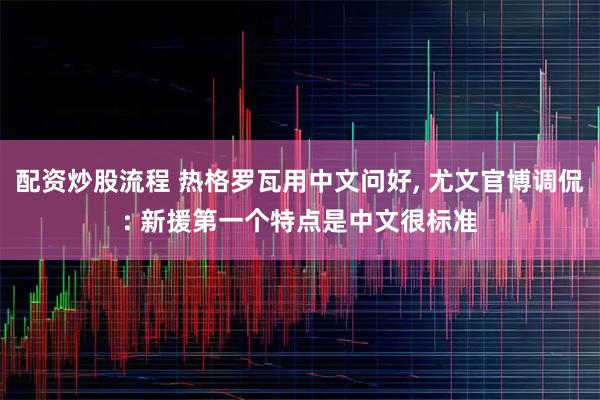 配资炒股流程 热格罗瓦用中文问好, 尤文官博调侃: 新援第一个特点是中文很标准