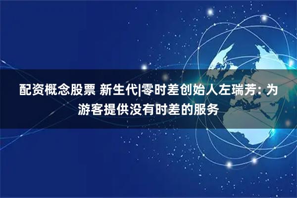 配资概念股票 新生代|零时差创始人左瑞芳: 为游客提供没有时差的服务