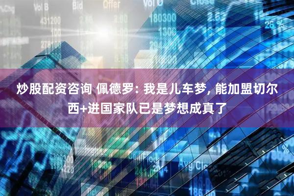 炒股配资咨询 佩德罗: 我是儿车梦, 能加盟切尔西+进国家队已是梦想成真了