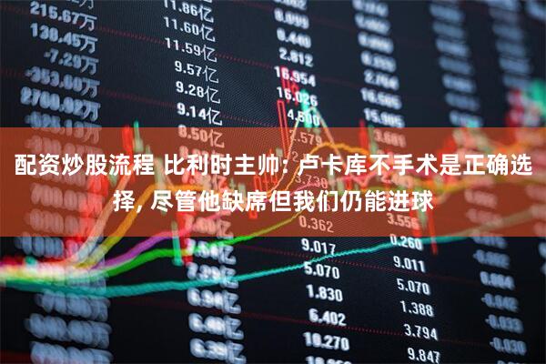 配资炒股流程 比利时主帅: 卢卡库不手术是正确选择, 尽管他缺席但我们仍能进球