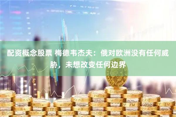 配资概念股票 梅德韦杰夫：俄对欧洲没有任何威胁，未想改变任何边界