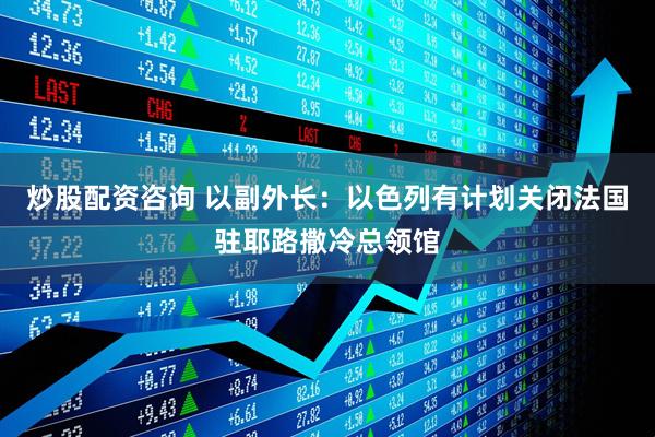 炒股配资咨询 以副外长：以色列有计划关闭法国驻耶路撒冷总领馆