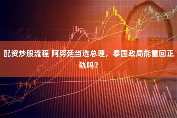 配资炒股流程 阿努廷当选总理，泰国政局能重回正轨吗？