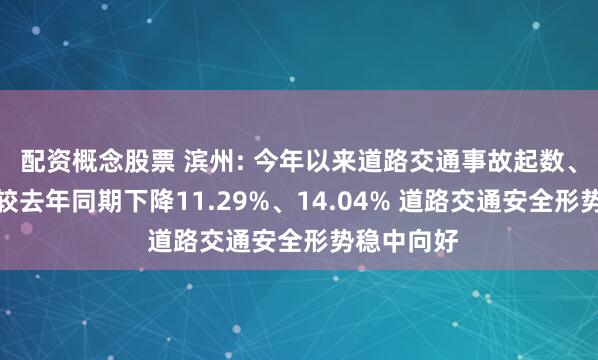 配资概念股票 滨州: 今年以来道路交通事故起数、死亡人数较去年同期下降11.29%、14.04% 道路交通安全形势稳中向好