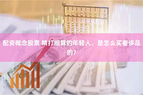 配资概念股票 精打细算的年轻人，是怎么买奢侈品的？