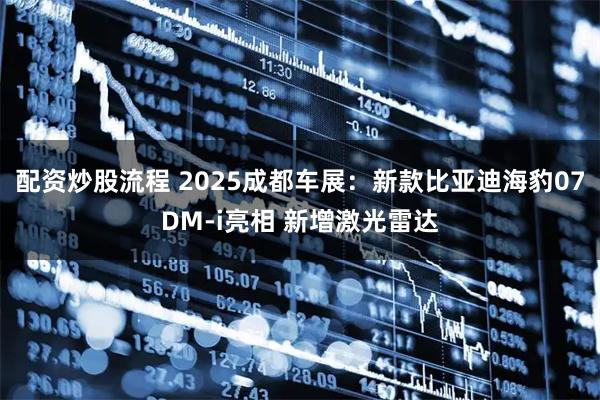配资炒股流程 2025成都车展：新款比亚迪海豹07DM-i亮相 新增激光雷达