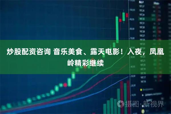 炒股配资咨询 音乐美食、露天电影！入夜，凤凰岭精彩继续