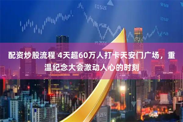 配资炒股流程 4天超60万人打卡天安门广场，重温纪念大会激动人心的时刻