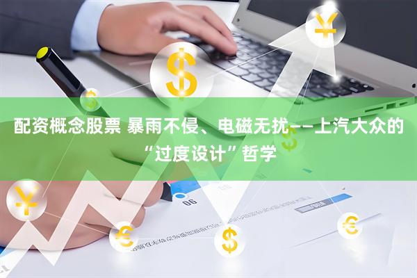 配资概念股票 暴雨不侵、电磁无扰——上汽大众的“过度设计”哲学