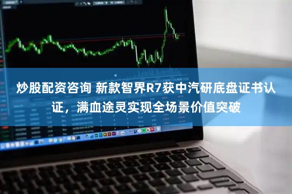 炒股配资咨询 新款智界R7获中汽研底盘证书认证，满血途灵实现全场景价值突破