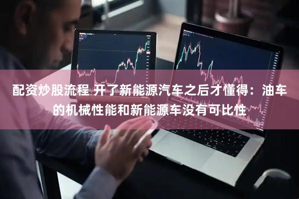 配资炒股流程 开了新能源汽车之后才懂得：油车的机械性能和新能源车没有可比性