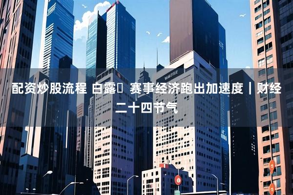 配资炒股流程 白露・赛事经济跑出加速度｜财经二十四节气