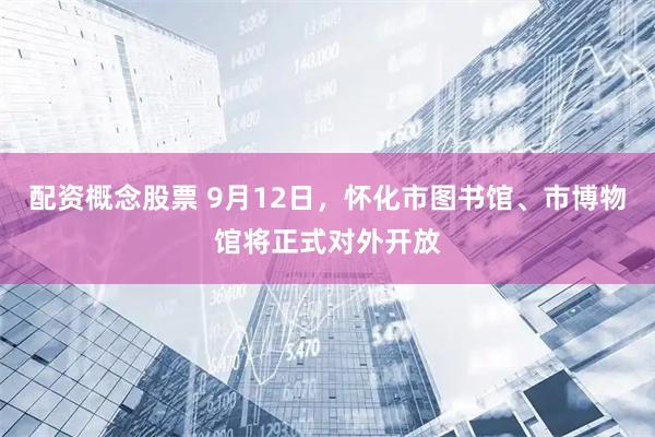 配资概念股票 9月12日，怀化市图书馆、市博物馆将正式对外开放