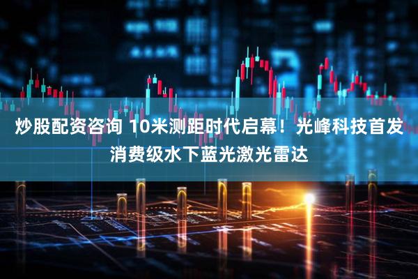 炒股配资咨询 10米测距时代启幕！光峰科技首发消费级水下蓝光激光雷达