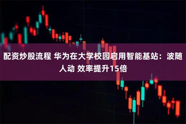 配资炒股流程 华为在大学校园启用智能基站：波随人动 效率提升15倍