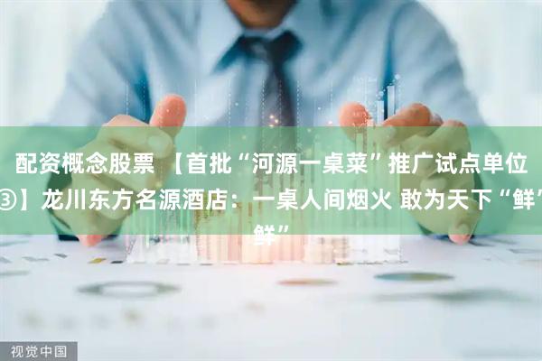 配资概念股票 【首批“河源一桌菜”推广试点单位③】龙川东方名源酒店：一桌人间烟火 敢为天下“鲜”