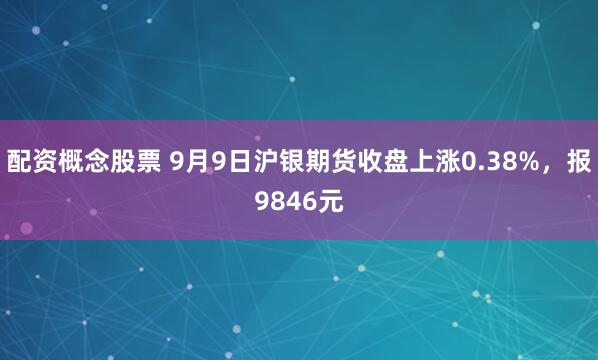 配资概念股票 9月9日沪银期货收盘上涨0.38%，报9846元