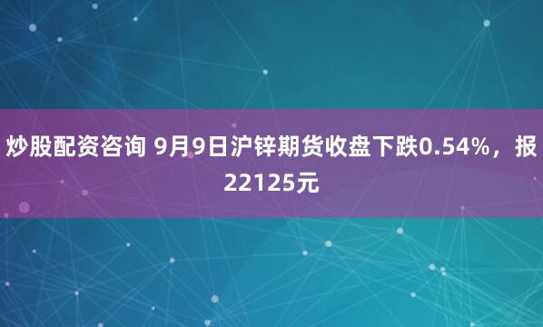 炒股配资咨询 9月9日沪锌期货收盘下跌0.54%，报22125元