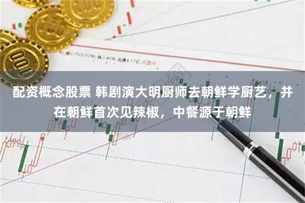 配资概念股票 韩剧演大明厨师去朝鲜学厨艺，并在朝鲜首次见辣椒，中餐源于朝鲜