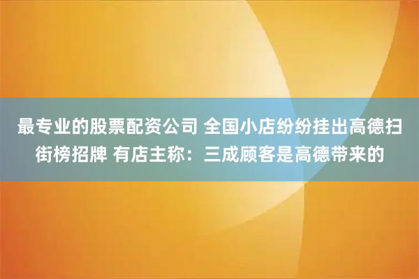 最专业的股票配资公司 全国小店纷纷挂出高德扫街榜招牌 有店主称：三成顾客是高德带来的