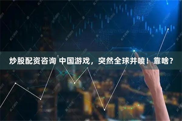 炒股配资咨询 中国游戏，突然全球井喷！靠啥？