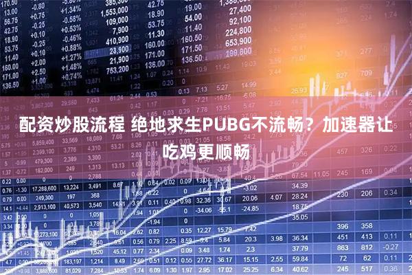 配资炒股流程 绝地求生PUBG不流畅？加速器让吃鸡更顺畅