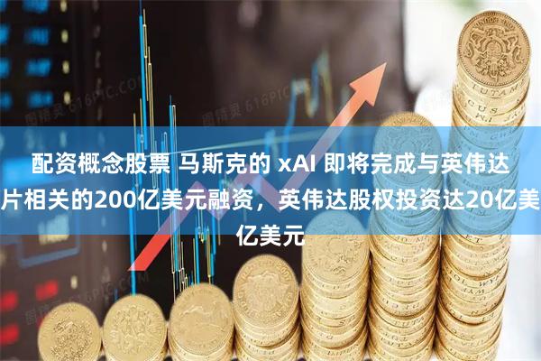 配资概念股票 马斯克的 xAI 即将完成与英伟达芯片相关的200亿美元融资，英伟达股权投资达20亿美元