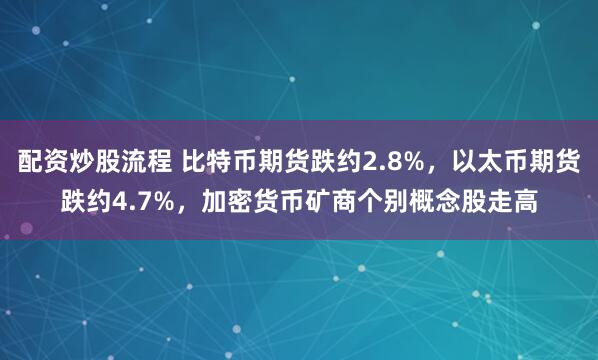 配资炒股流程 比特币期货跌约2.8%，以太币期货跌约4.7%，加密货币矿商个别概念股走高
