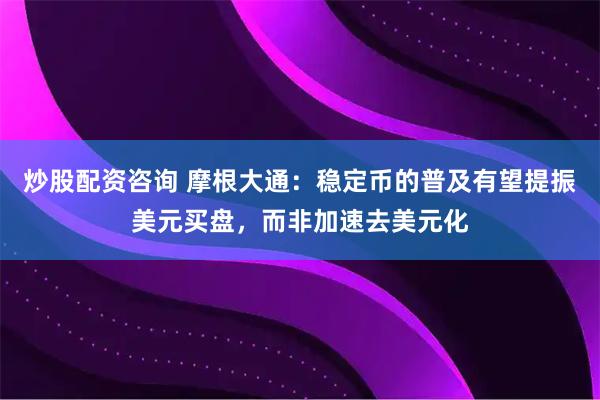 炒股配资咨询 摩根大通：稳定币的普及有望提振美元买盘，而非加速去美元化