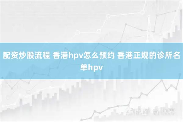 配资炒股流程 香港hpv怎么预约 香港正规的诊所名单hpv